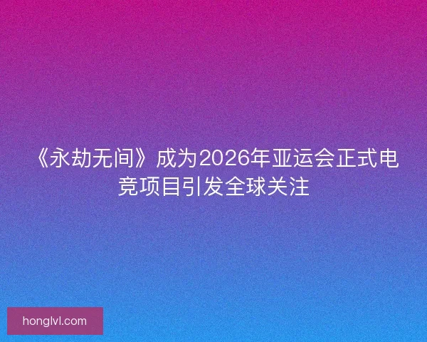 《永劫无间》成为2026年亚运会正式电竞项目引发全球关注