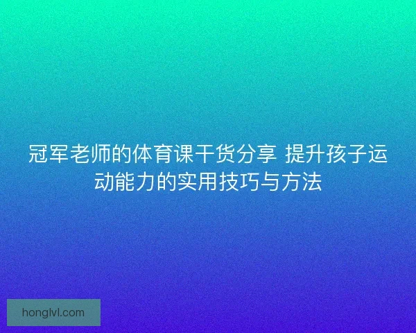 冠军老师的体育课干货分享 提升孩子运动能力的实用技巧与方法