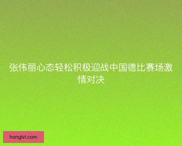 张伟丽心态轻松积极迎战中国德比赛场激情对决