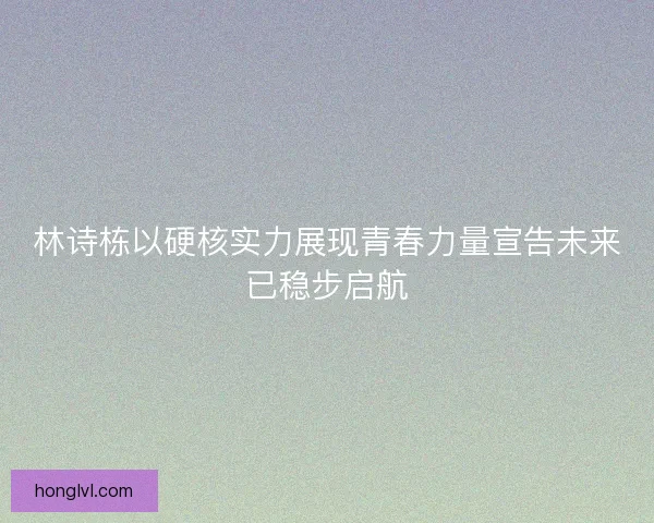 林诗栋以硬核实力展现青春力量宣告未来已稳步启航