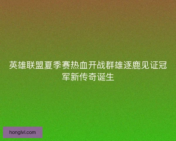 英雄联盟夏季赛热血开战群雄逐鹿见证冠军新传奇诞生