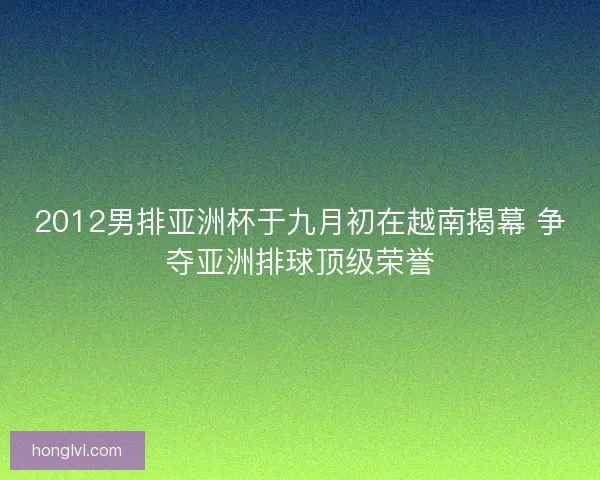 2012男排亚洲杯于九月初在越南揭幕 争夺亚洲排球顶级荣誉