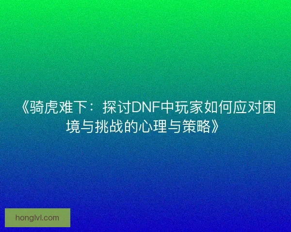 《骑虎难下：探讨DNF中玩家如何应对困境与挑战的心理与策略》