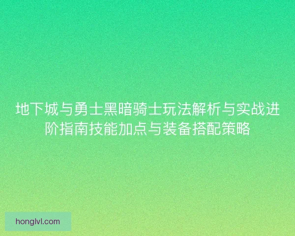 地下城与勇士黑暗骑士玩法解析与实战进阶指南技能加点与装备搭配策略