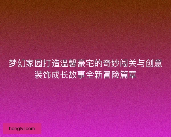 梦幻家园打造温馨豪宅的奇妙闯关与创意装饰成长故事全新冒险篇章