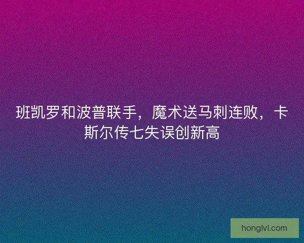 班凯罗和波普联手，魔术送马刺连败，卡斯尔传七失误创新高