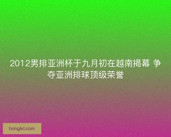 2012男排亚洲杯于九月初在越南揭幕 争夺亚洲排球顶级荣誉
