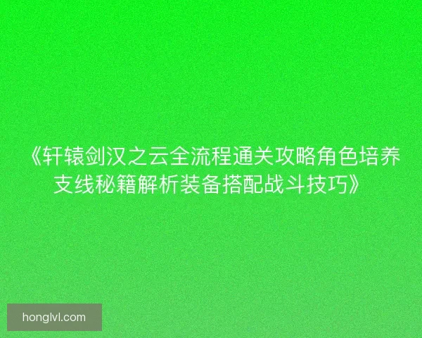 《轩辕剑汉之云全流程通关攻略角色培养支线秘籍解析装备搭配战斗技巧》