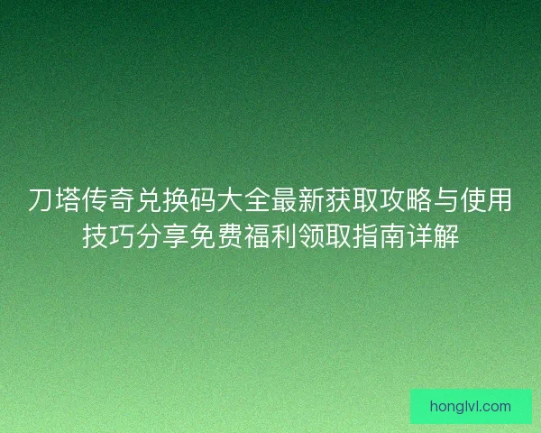 刀塔传奇兑换码大全最新获取攻略与使用技巧分享免费福利领取指南详解