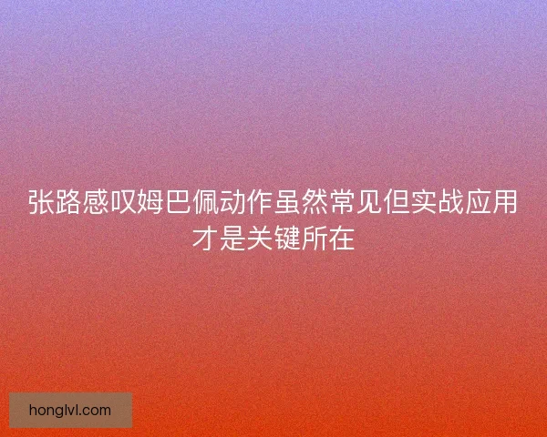 张路感叹姆巴佩动作虽然常见但实战应用才是关键所在