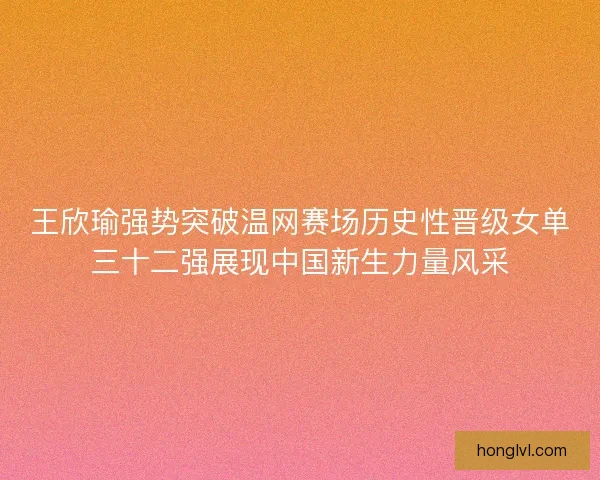 王欣瑜强势突破温网赛场历史性晋级女单三十二强展现中国新生力量风采
