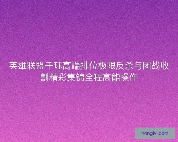 英雄联盟千珏高端排位极限反杀与团战收割精彩集锦全程高能操作
