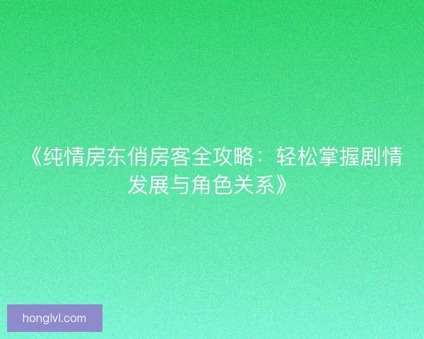 《纯情房东俏房客全攻略：轻松掌握剧情发展与角色关系》