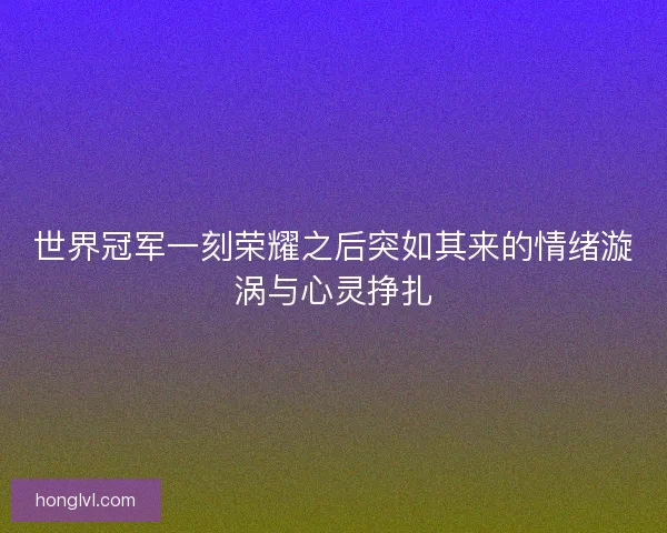 世界冠军一刻荣耀之后突如其来的情绪漩涡与心灵挣扎