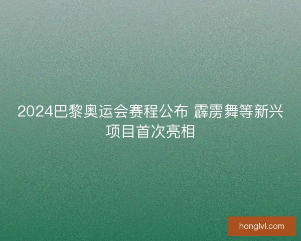 2024巴黎奥运会赛程公布 霹雳舞等新兴项目首次亮相