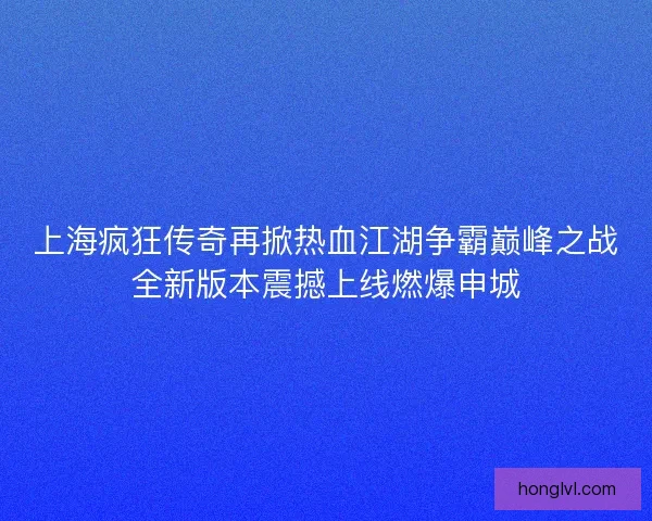 上海疯狂传奇再掀热血江湖争霸巅峰之战全新版本震撼上线燃爆申城