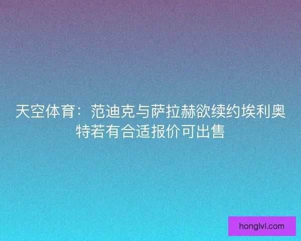 天空体育：范迪克与萨拉赫欲续约埃利奥特若有合适报价可出售