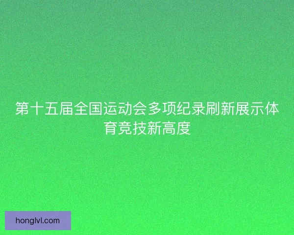 第十五届全国运动会多项纪录刷新展示体育竞技新高度